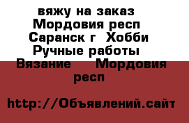 вяжу на заказ - Мордовия респ., Саранск г. Хобби. Ручные работы » Вязание   . Мордовия респ.